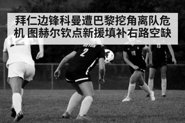 拜仁边锋科曼遭巴黎挖角离队危机 图赫尔钦点新援填补右路空缺