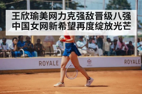 王欣瑜美网力克强敌晋级八强 中国女网新希望再度绽放光芒