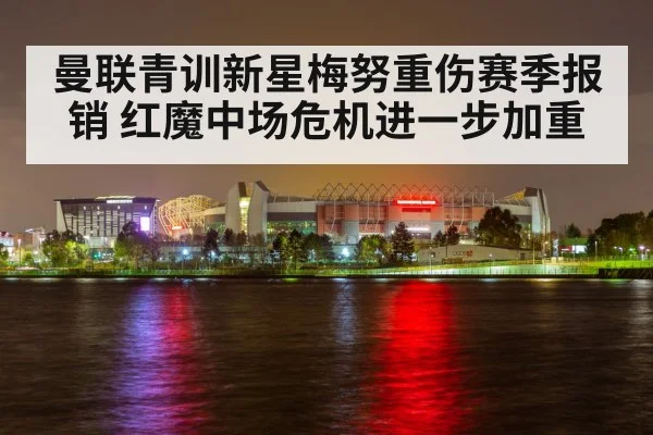 曼联青训新星梅努重伤赛季报销 红魔中场危机进一步加重