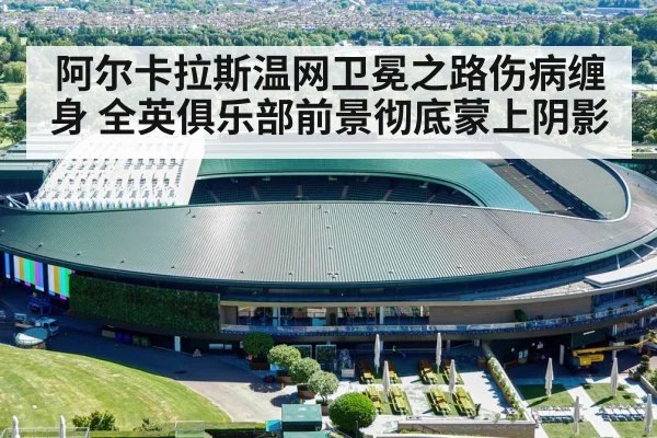 阿尔卡拉斯温网卫冕之路伤病缠身 全英俱乐部前景彻底蒙上阴影