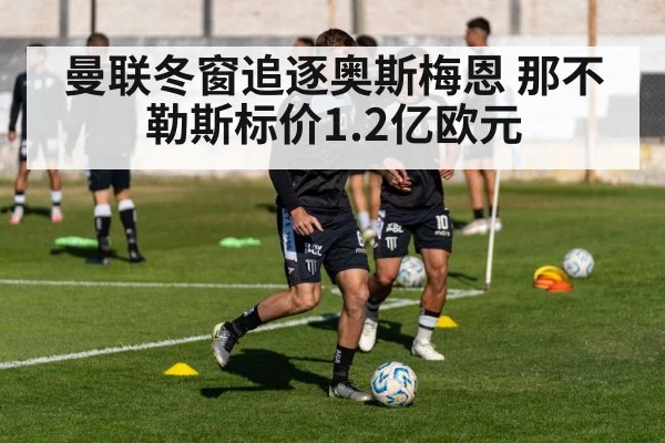 曼联冬窗追逐奥斯梅恩 那不勒斯标价1.2亿欧元