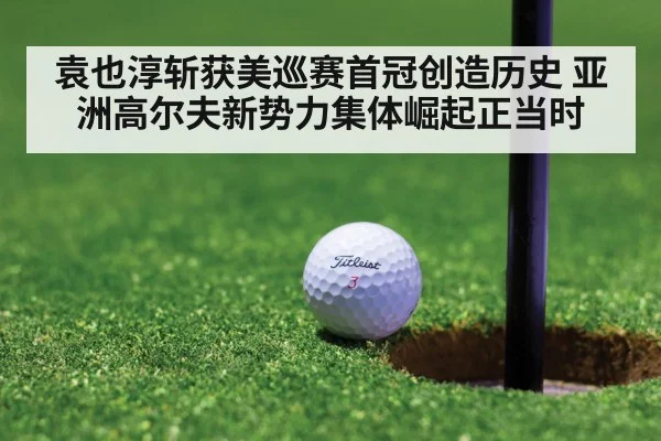 袁也淳斩获美巡赛首冠创造历史 亚洲高尔夫新势力集体崛起正当时
