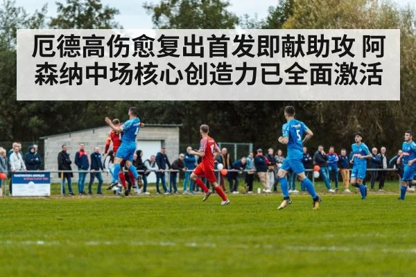 厄德高伤愈复出首发即献助攻 阿森纳中场核心创造力已全面激活