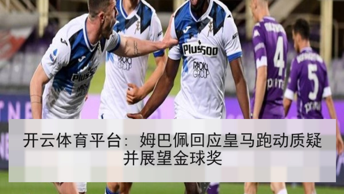 开云体育平台: 姆巴佩回应皇马跑动质疑并展望金球奖 开云体育平台: 姆巴佩回应皇马跑动质疑并展望金球奖