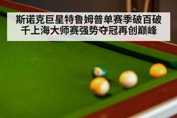 斯诺克巨星特鲁姆普单赛季破百破千上海大师赛强势夺冠再创巅峰