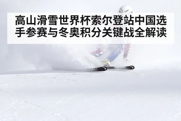 高山滑雪世界杯索尔登站中国选手参赛与冬奥积分关键战全解读
