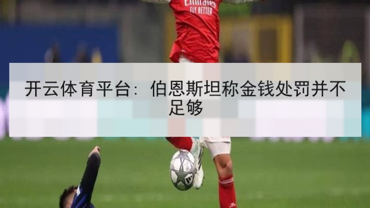 开云体育平台: 伯恩斯坦称金钱处罚并不足够 开云体育平台: 伯恩斯坦称金钱处罚并不足够