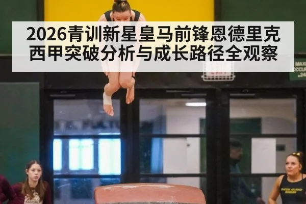 2026青训新星皇马前锋恩德里克西甲突破分析与成长路径全观察